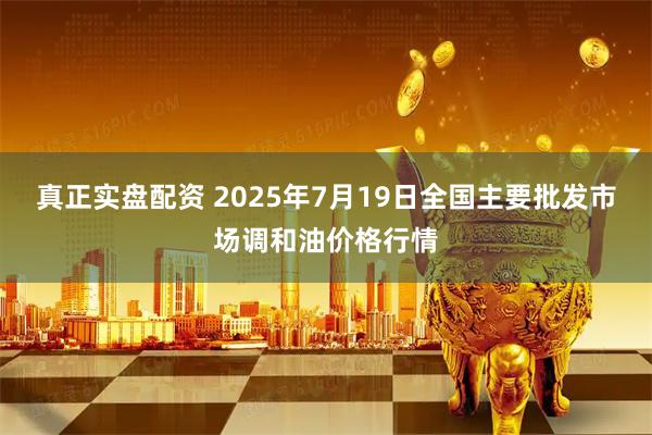 真正实盘配资 2025年7月19日全国主要批发市场调和油价格行情
