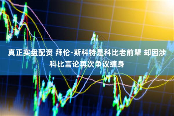 真正实盘配资 拜伦-斯科特是科比老前辈 却因涉科比言论再次争议缠身