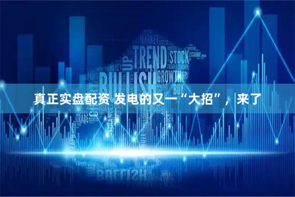 真正实盘配资 发电的又一“大招”，来了