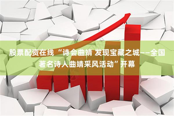 股票配资在线 “诗会曲靖 发现宝藏之城——全国著名诗人曲靖采风活动”开幕