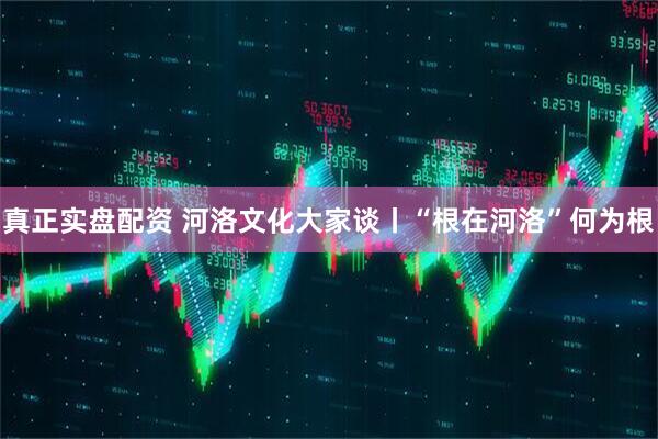 真正实盘配资 河洛文化大家谈丨“根在河洛”何为根