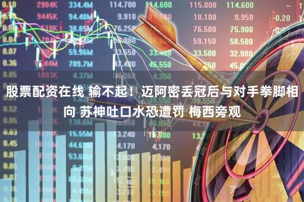 股票配资在线 输不起！迈阿密丢冠后与对手拳脚相向 苏神吐口水恐遭罚 梅西旁观