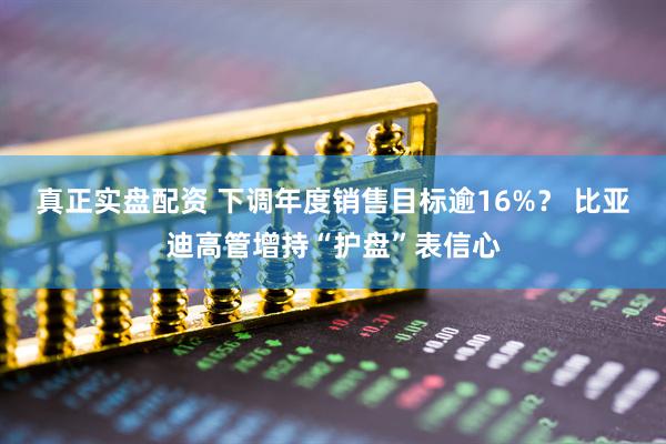 真正实盘配资 下调年度销售目标逾16%？ 比亚迪高管增持“护盘”表信心