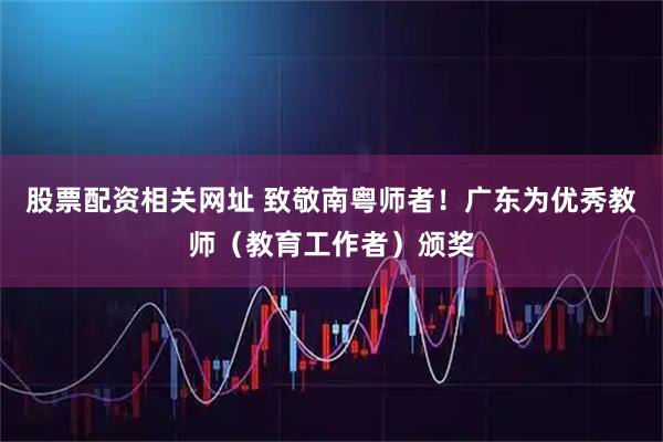 股票配资相关网址 致敬南粤师者！广东为优秀教师（教育工作者）颁奖