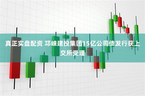 真正实盘配资 邛崃建投集团15亿公司债发行获上交所受理