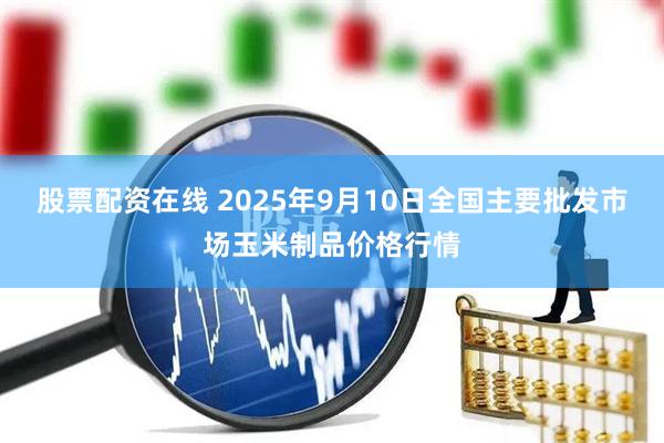 股票配资在线 2025年9月10日全国主要批发市场玉米制品价格行情