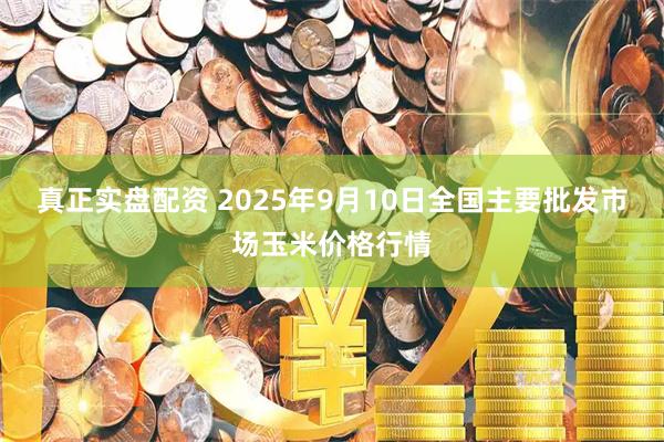 真正实盘配资 2025年9月10日全国主要批发市场玉米价格行情