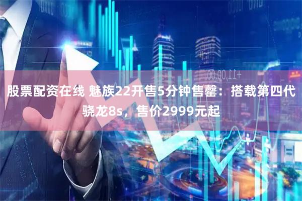 股票配资在线 魅族22开售5分钟售罄：搭载第四代骁龙8s，售价2999元起