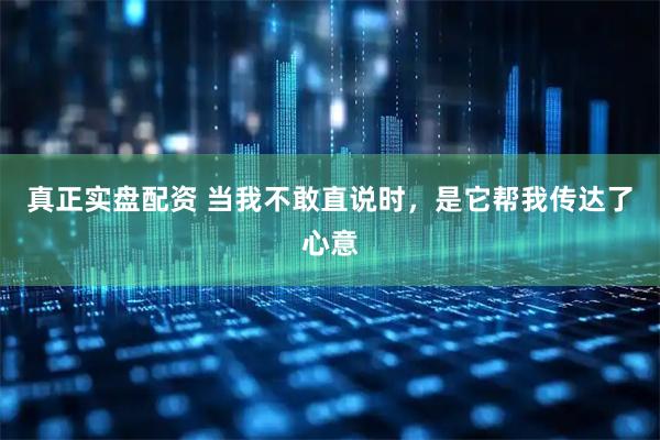 真正实盘配资 当我不敢直说时，是它帮我传达了心意