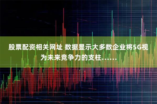 股票配资相关网址 数据显示大多数企业将5G视为未来竞争力的支柱……