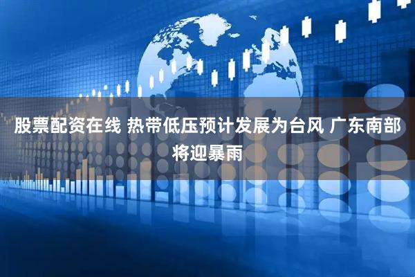 股票配资在线 热带低压预计发展为台风 广东南部将迎暴雨