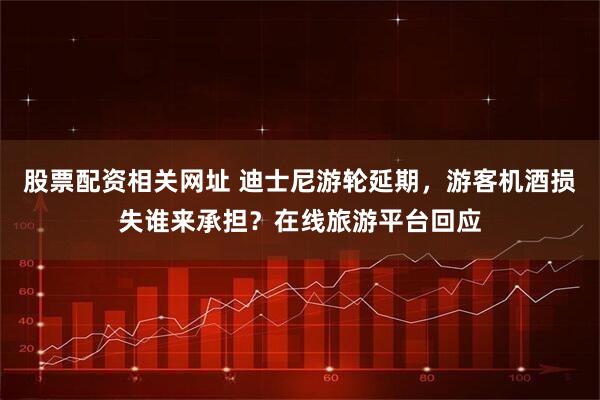 股票配资相关网址 迪士尼游轮延期，游客机酒损失谁来承担？在线旅游平台回应