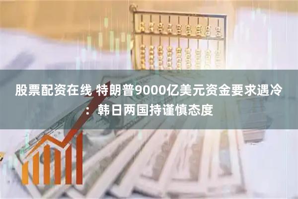 股票配资在线 特朗普9000亿美元资金要求遇冷：韩日两国持谨慎态度