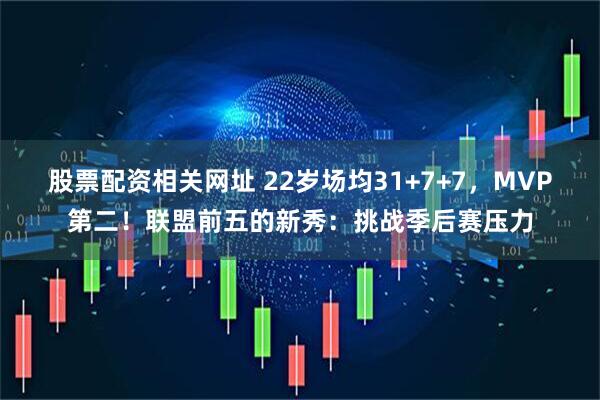 股票配资相关网址 22岁场均31+7+7，MVP第二！联盟前五的新秀：挑战季后赛压力