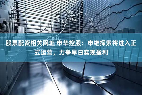 股票配资相关网址 申华控股：申维探索将进入正式运营，力争早日实现盈利