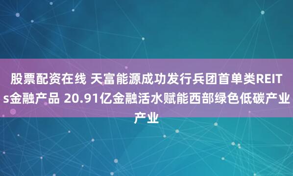 股票配资在线 天富能源成功发行兵团首单类REITs金融产品 20.91亿金融活水赋能西部绿色低碳产业