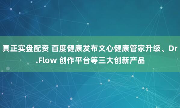 真正实盘配资 百度健康发布文心健康管家升级、Dr.Flow 创作平台等三大创新产品