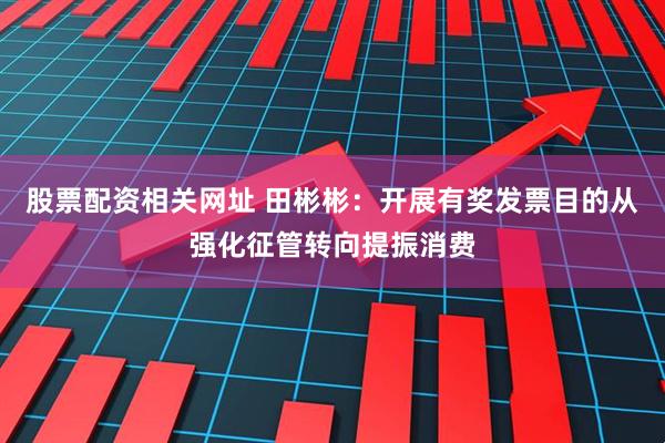 股票配资相关网址 田彬彬：开展有奖发票目的从强化征管转向提振消费