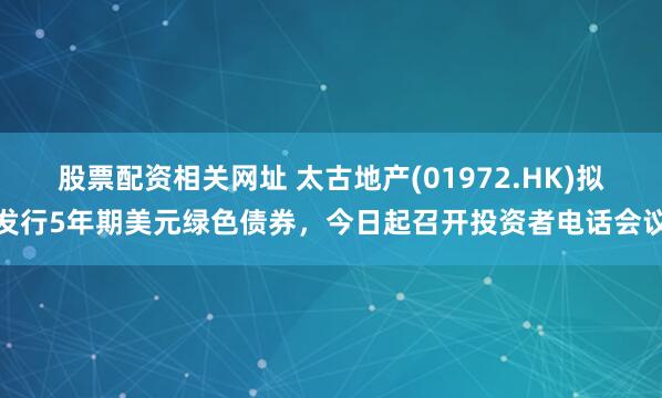 股票配资相关网址 太古地产(01972.HK)拟发行5年期美元绿色债券，今日起召开投资者电话会议