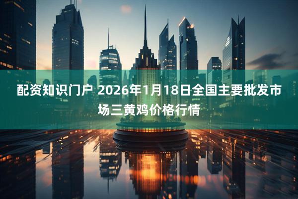 配资知识门户 2026年1月18日全国主要批发市场三黄鸡价格行情