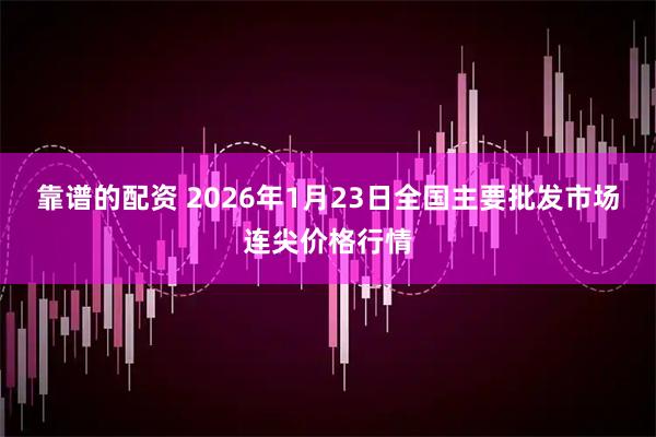 靠谱的配资 2026年1月23日全国主要批发市场连尖价格行情