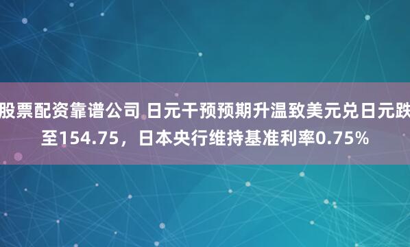 股票配资靠谱公司 日元干预预期升温致美元兑日元跌至154.75，日本央行维持基准利率0.75%