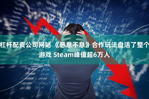 杠杆配资公司网站 《恶意不息》合作玩法盘活了整个游戏 Steam峰值超6万人