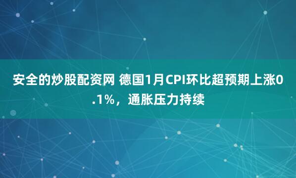 安全的炒股配资网 德国1月CPI环比超预期上涨0.1%，通胀压力持续