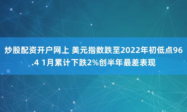 炒股配资开户网上 美元指数跌至2022年初低点96.4 1月累计下跌2%创半年最差表现