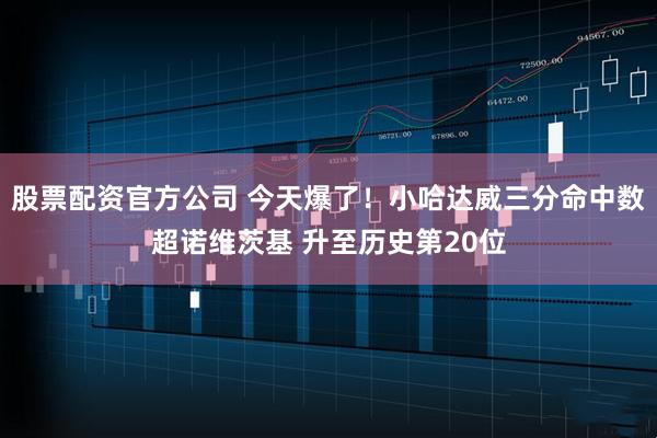 股票配资官方公司 今天爆了！小哈达威三分命中数超诺维茨基 升至历史第20位