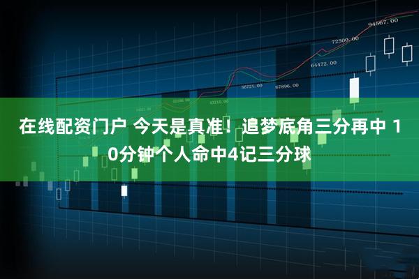 在线配资门户 今天是真准！追梦底角三分再中 10分钟个人命中4记三分球