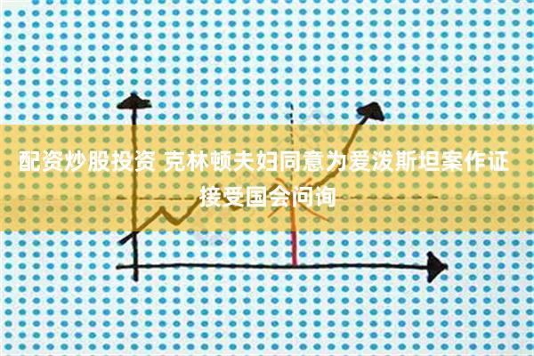 配资炒股投资 克林顿夫妇同意为爱泼斯坦案作证 接受国会问询