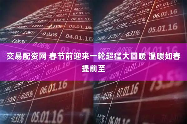 交易配资网 春节前迎来一轮超猛大回暖 温暖如春提前至
