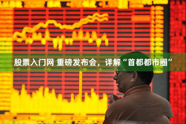 股票入门网 重磅发布会，详解“首都都市圈”