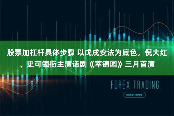 股票加杠杆具体步骤 以戊戌变法为底色，倪大红、史可领衔主演话剧《萃锦园》三月首演