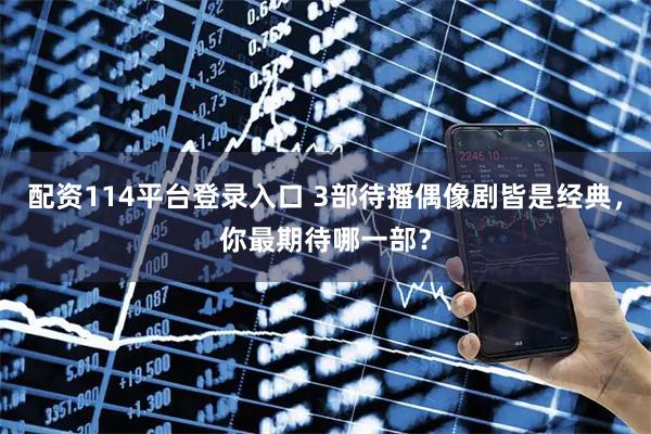 配资114平台登录入口 3部待播偶像剧皆是经典，你最期待哪一部？