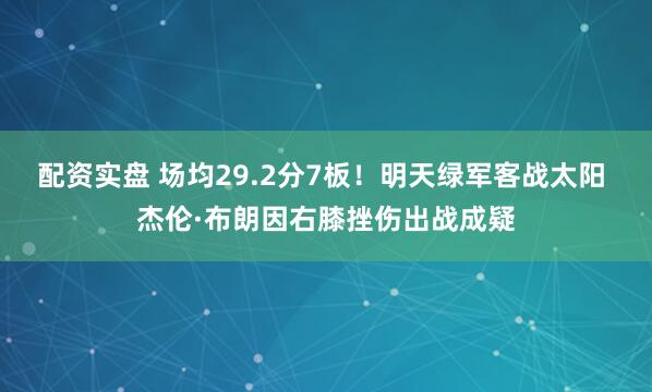配资实盘 场均29.2分7板！明天绿军客战太阳 杰伦·布朗因右膝挫伤出战成疑