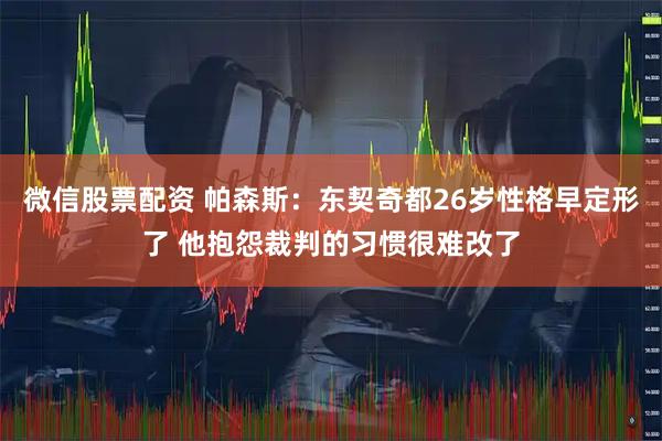微信股票配资 帕森斯：东契奇都26岁性格早定形了 他抱怨裁判的习惯很难改了