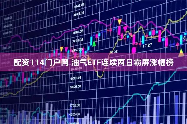 配资114门户网 油气ETF连续两日霸屏涨幅榜