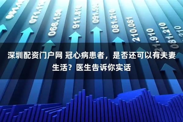 深圳配资门户网 冠心病患者，是否还可以有夫妻生活？医生告诉你实话