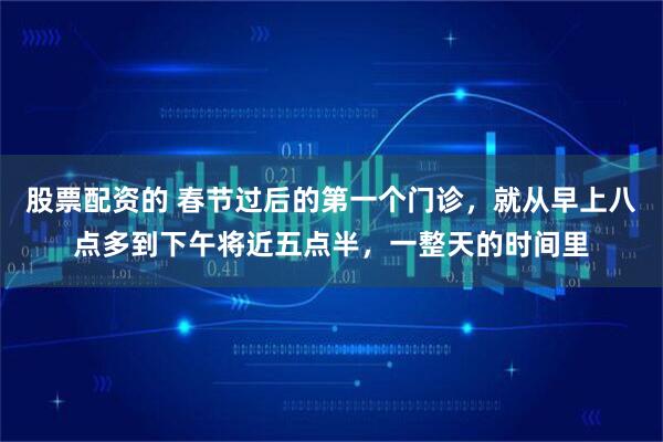 股票配资的 春节过后的第一个门诊，就从早上八点多到下午将近五点半，一整天的时间里
