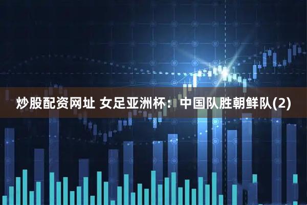 炒股配资网址 女足亚洲杯：中国队胜朝鲜队(2)