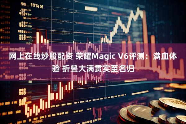 网上在线炒股配资 荣耀Magic V6评测：满血体验 折叠大满贯实至名归