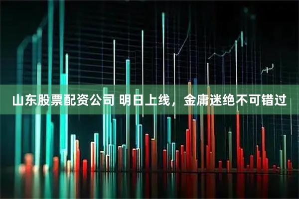 山东股票配资公司 明日上线，金庸迷绝不可错过