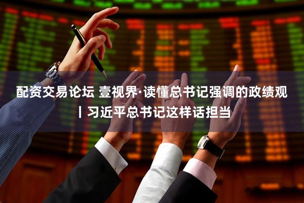 配资交易论坛 壹视界·读懂总书记强调的政绩观丨习近平总书记这样话担当