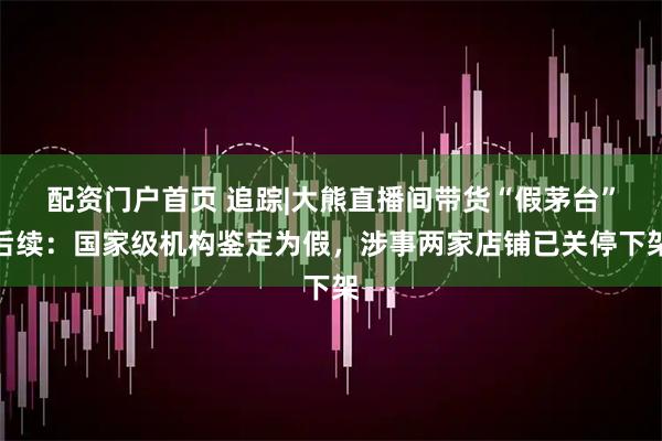 配资门户首页 追踪|大熊直播间带货“假茅台”后续：国家级机构鉴定为假，涉事两家店铺已关停下架