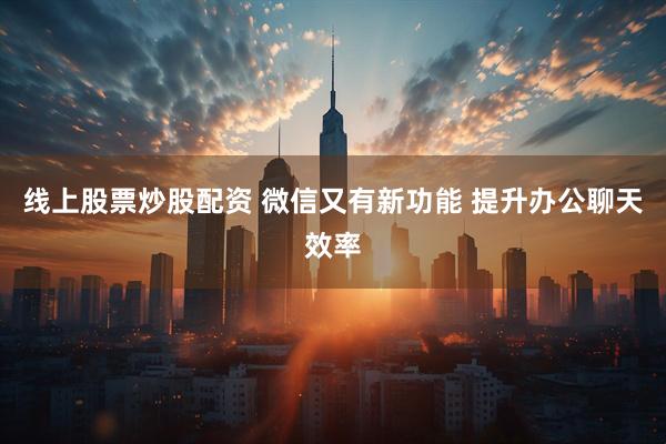 线上股票炒股配资 微信又有新功能 提升办公聊天效率