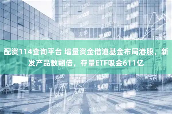 配资114查询平台 增量资金借道基金布局港股，新发产品数翻倍，存量ETF吸金611亿