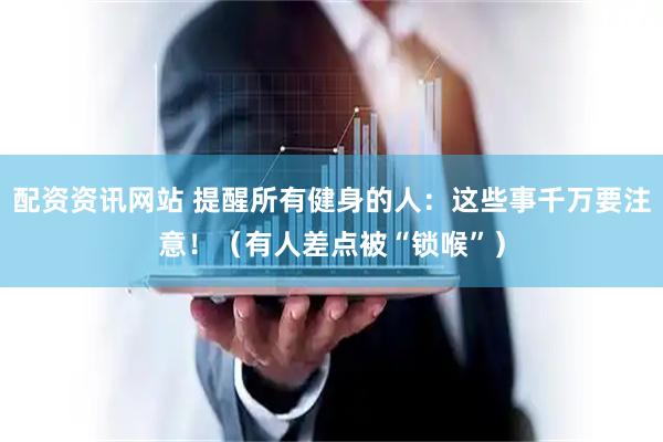 配资资讯网站 提醒所有健身的人：这些事千万要注意！（有人差点被“锁喉”）