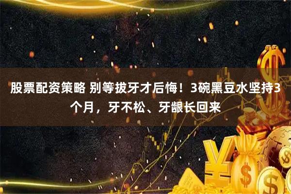 股票配资策略 别等拔牙才后悔！3碗黑豆水坚持3个月，牙不松、牙龈长回来